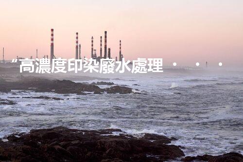 “高濃度印染廢水處理，綠色創(chuàng)新，凈享環(huán)保新篇章”